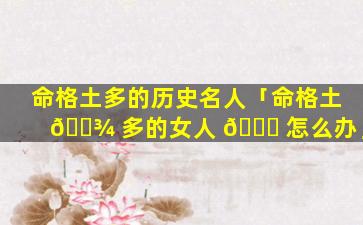 命格土多的历史名人「命格土 🌾 多的女人 🐟 怎么办」